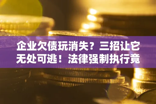 北京企业欠债玩消失？三招让它无处可逃！法律强制执行竟比讨债公司还狠？