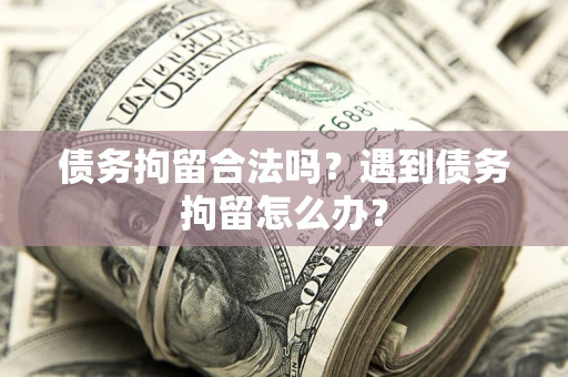 北京债务拘留合法吗？遇到债务拘留怎么办？