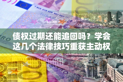 北京债权过期还能追回吗？学会这几个法律技巧重获主动权