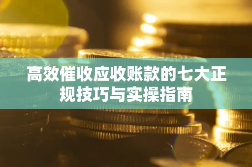 北京高效催收应收账款的七大正规技巧与实操指南