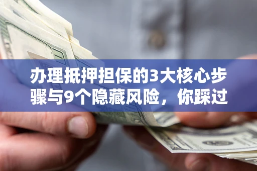 北京办理抵押担保的3大核心步骤与9个隐藏风险，你踩过哪个坑？