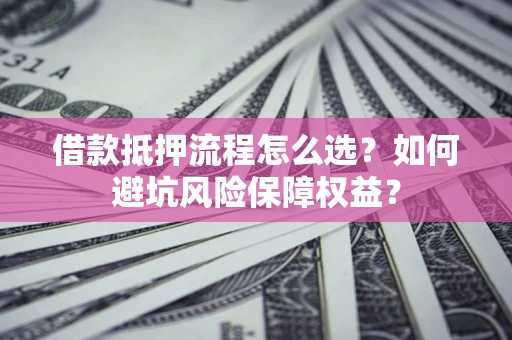 北京借款抵押流程怎么选？如何避坑风险保障权益？