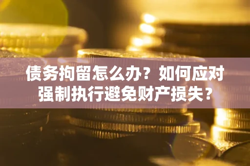 北京债务拘留怎么办？如何应对强制执行避免财产损失？