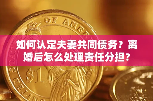 北京如何认定夫妻共同债务？离婚后怎么处理责任分担？
