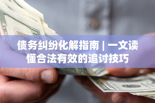北京债务纠纷化解指南 | 一文读懂合法有效的追讨技巧