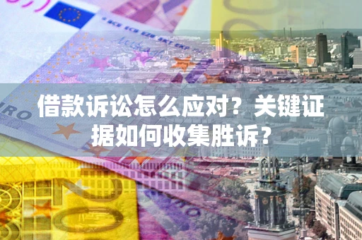 北京借款诉讼怎么应对？关键证据如何收集胜诉？