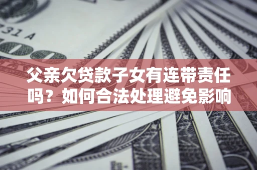 北京父亲欠贷款子女有连带责任吗？如何合法处理避免影响？