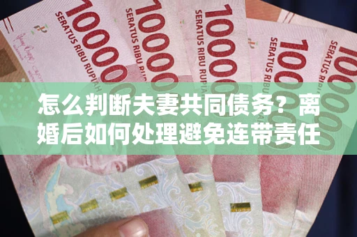 北京怎么判断夫妻共同债务？离婚后如何处理避免连带责任？