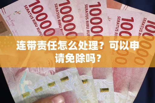 北京连带责任怎么处理？可以申请免除吗？