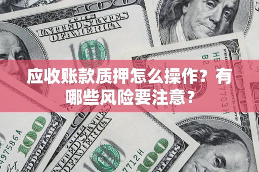 北京应收账款质押怎么操作？有哪些风险要注意？